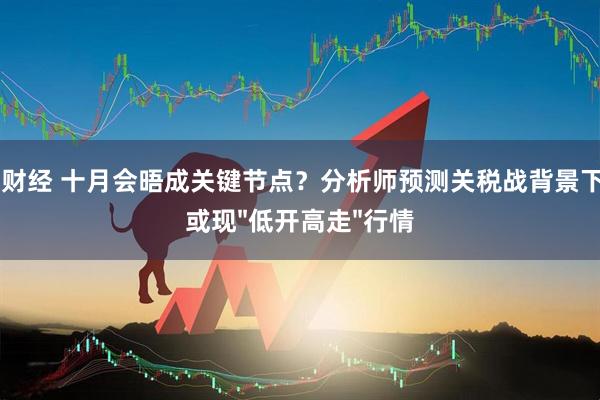 福牛财经 十月会晤成关键节点？分析师预测关税战背景下A股或现"低开高走"行情