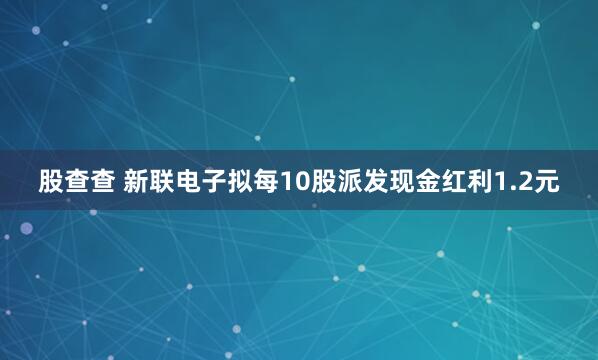 股查查 新联电子拟每10股派发现金红利1.2元