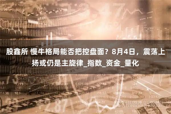 股鑫所 慢牛格局能否把控盘面?8月4日,震荡上扬或仍是主旋律_指数_资金_量化