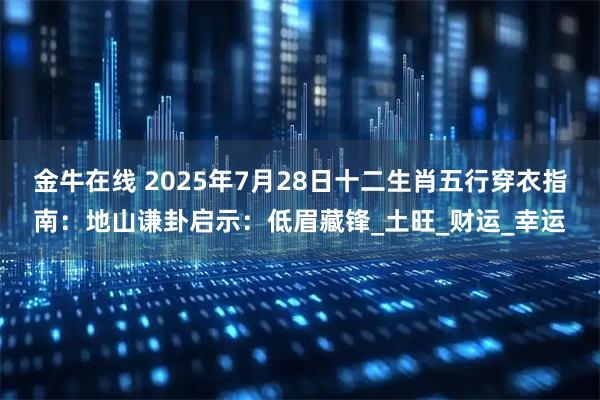 金牛在线 2025年7月28日十二生肖五行穿衣指南:地山谦卦启示:低眉藏锋_土旺_财运_幸运