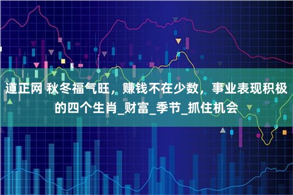 道正网 秋冬福气旺，赚钱不在少数，事业表现积极的四个生肖_财富_季节_抓住机会