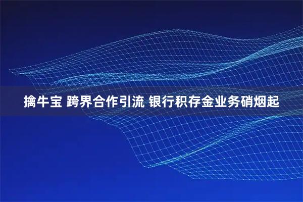 擒牛宝 跨界合作引流 银行积存金业务硝烟起