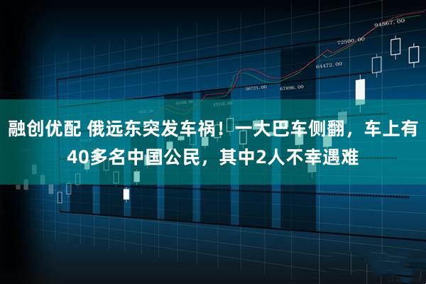 融创优配 俄远东突发车祸！一大巴车侧翻，车上有40多名中国公民，其中2人不幸遇难
