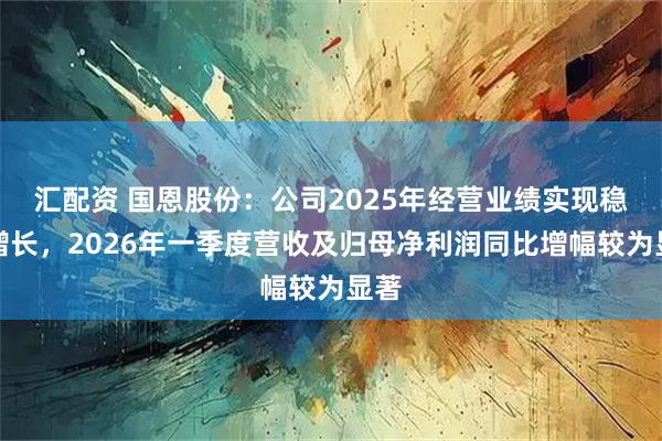汇配资 国恩股份:公司2025年经营业绩实现稳健增长,2026年一季度营收及归母净利润同比增幅较为显著