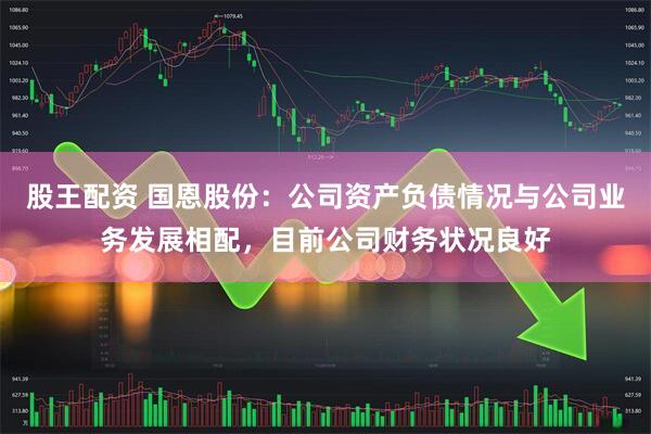 股王配资 国恩股份：公司资产负债情况与公司业务发展相配，目前公司财务状况良好