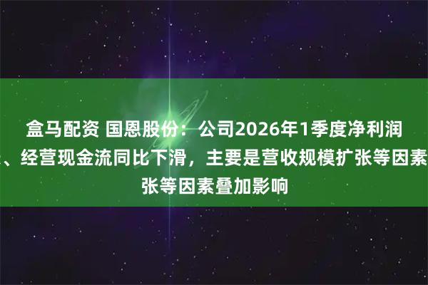 盒马配资 国恩股份:公司2026年1季度净利润大幅增长、经营现金流同比下滑,主要是营收规模扩张等因素叠加影响