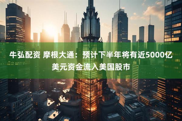 牛弘配资 摩根大通：预计下半年将有近5000亿美元资金流入美国股市