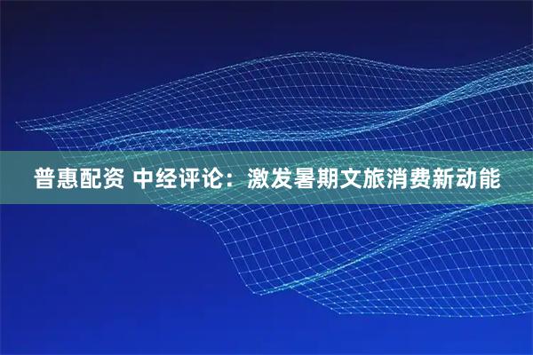 普惠配资 中经评论：激发暑期文旅消费新动能