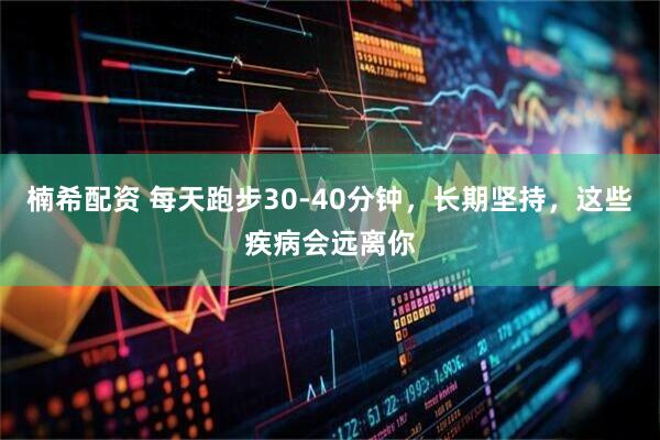 楠希配资 每天跑步30-40分钟，长期坚持，这些疾病会远离你