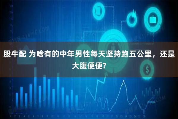 股牛配 为啥有的中年男性每天坚持跑五公里，还是大腹便便?