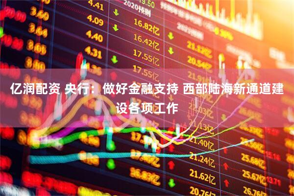 亿润配资 央行：做好金融支持 西部陆海新通道建设各项工作
