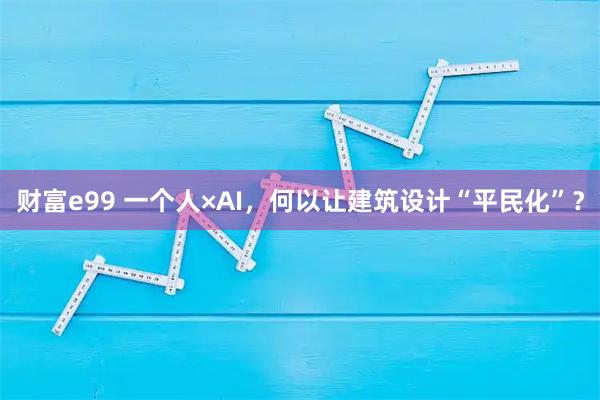 财富e99 一个人×AI，何以让建筑设计“平民化”？