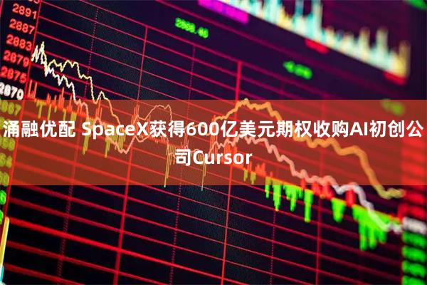 涌融优配 SpaceX获得600亿美元期权收购AI初创公司Cursor