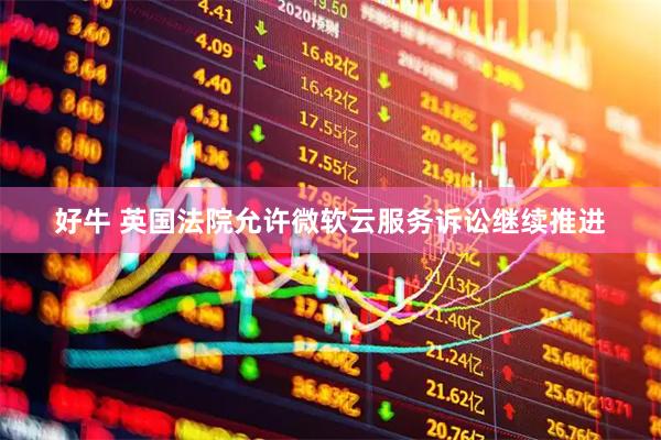 好牛 英国法院允许微软云服务诉讼继续推进