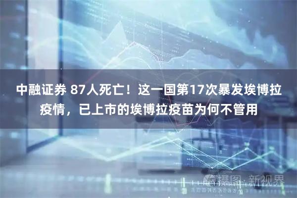 中融证券 87人死亡！这一国第17次暴发埃博拉疫情，已上市的埃博拉疫苗为何不管用