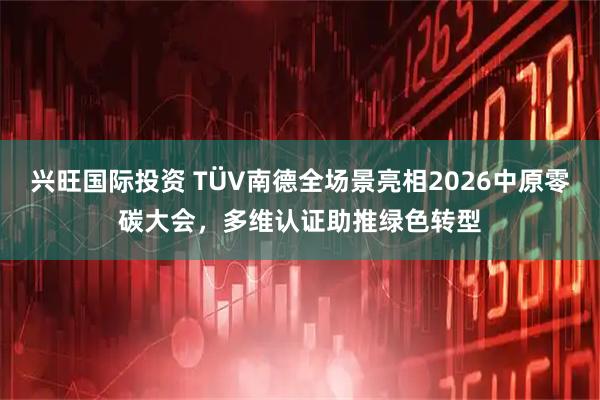 兴旺国际投资 TÜV南德全场景亮相2026中原零碳大会，多维认证助推绿色转型