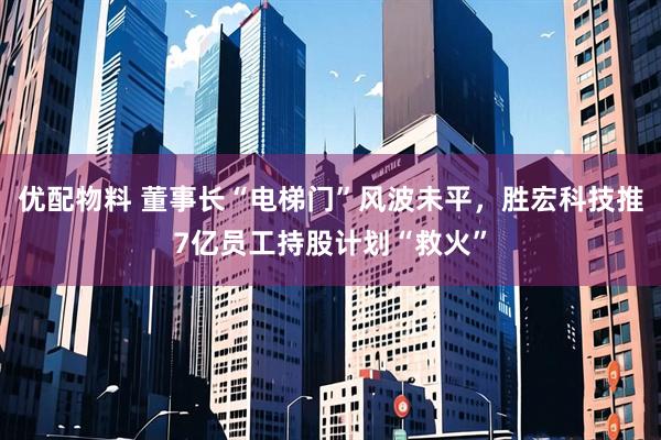 优配物料 董事长“电梯门”风波未平，胜宏科技推7亿员工持股计划“救火”