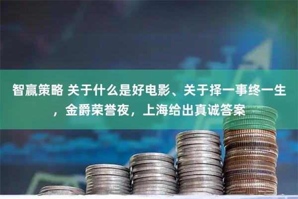 智赢策略 关于什么是好电影、关于择一事终一生，金爵荣誉夜，上海给出真诚答案