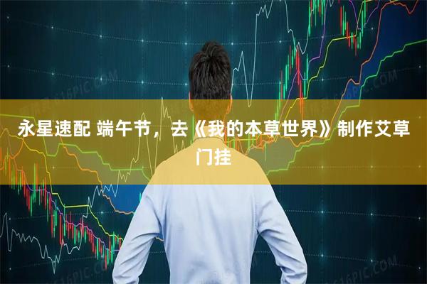 永星速配 端午节，去《我的本草世界》制作艾草门挂
