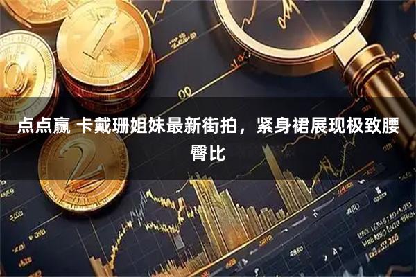 点点赢 卡戴珊姐妹最新街拍，紧身裙展现极致腰臀比