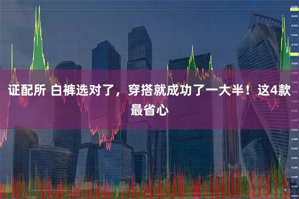 证配所 白裤选对了，穿搭就成功了一大半！这4款最省心