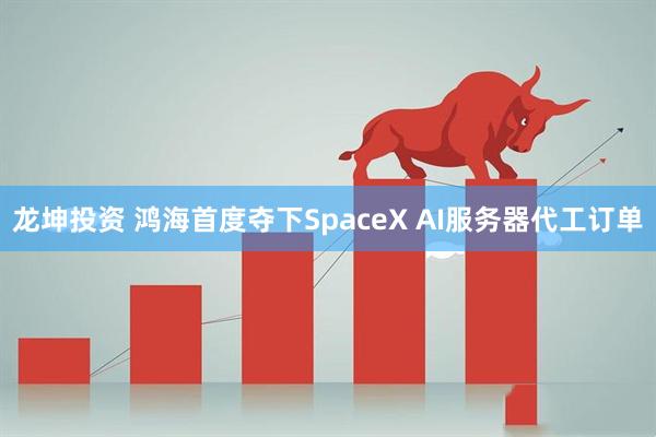 龙坤投资 鸿海首度夺下SpaceX AI服务器代工订单