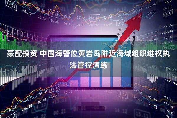 豪配投资 中国海警位黄岩岛附近海域组织维权执法管控演练