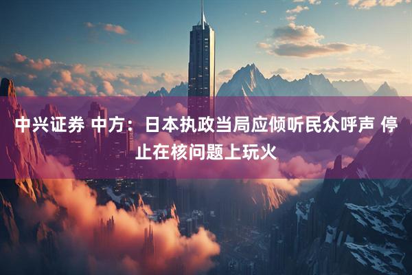 中兴证券 中方：日本执政当局应倾听民众呼声 停止在核问题上玩火