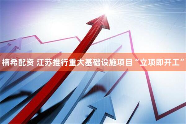 楠希配资 江苏推行重大基础设施项目“立项即开工”