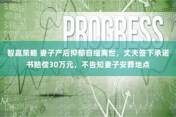 智赢策略 妻子产后抑郁自缢离世,丈夫签下承诺书赔偿30万元,不告知妻子安葬地点