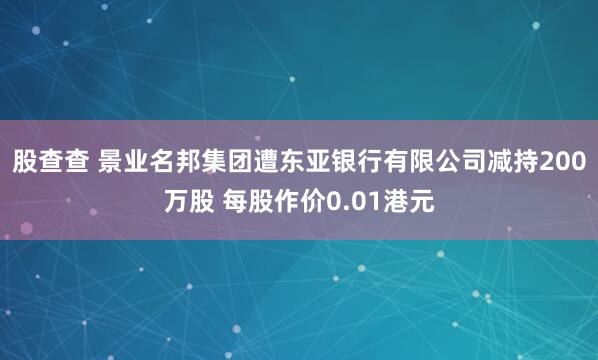 股查查 景业名邦集团遭东亚银行有限公司减持200万股 每股作价0.01港元