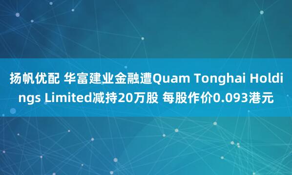 扬帆优配 华富建业金融遭Quam Tonghai Holdings Limited减持20万股 每股作价0.093港元