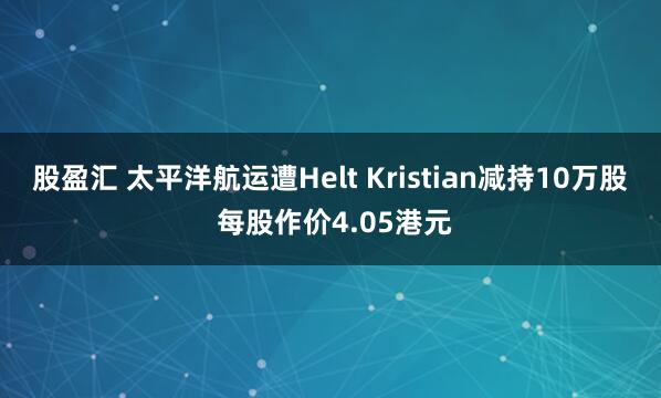 股盈汇 太平洋航运遭Helt Kristian减持10万股 每股作价4.05港元