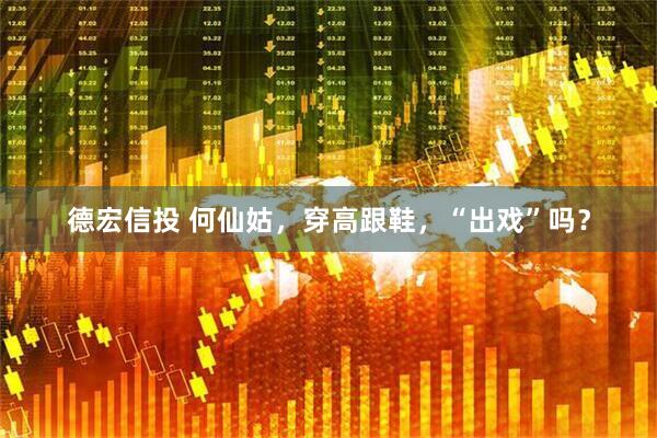 德宏信投 何仙姑，穿高跟鞋，“出戏”吗？