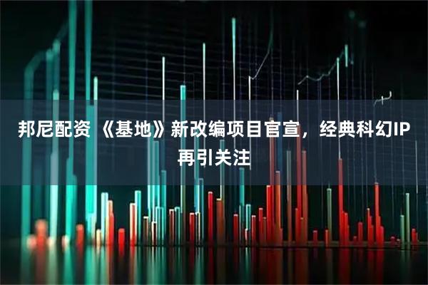 邦尼配资 《基地》新改编项目官宣，经典科幻IP再引关注