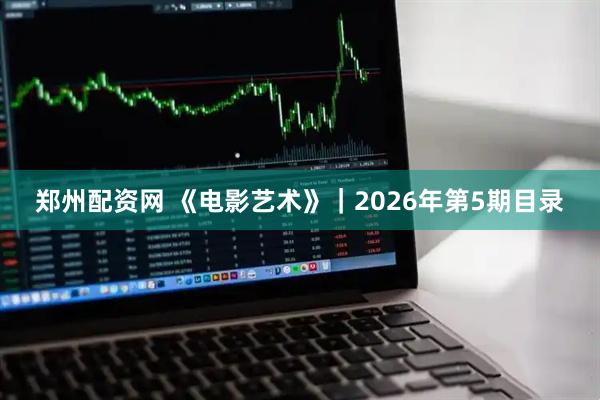 郑州配资网 《电影艺术》|2026年第5期目录